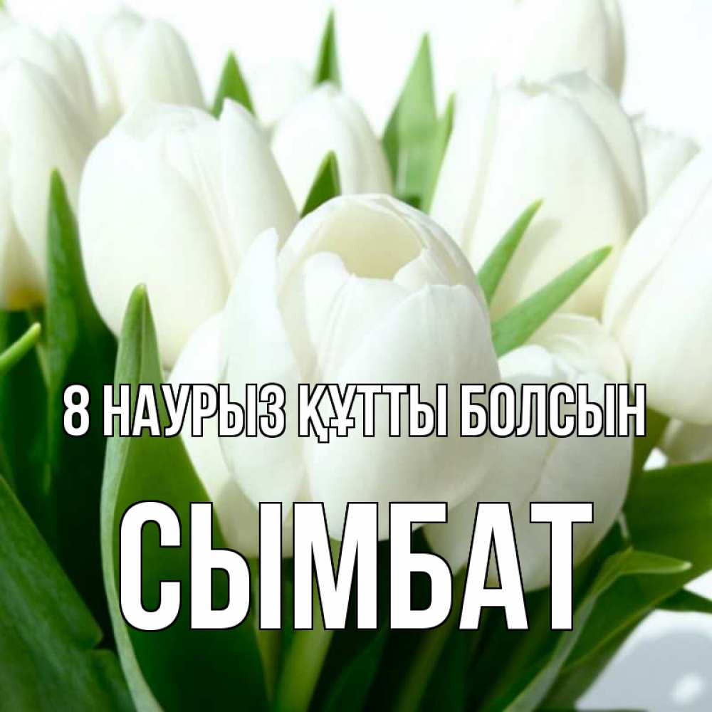 Күн сайын ашық хат с именем, СЫМБАТ 8 наурыз құтты болсын цветы Онлайн тегін жүктеп алу тілектері бар керемет карта 