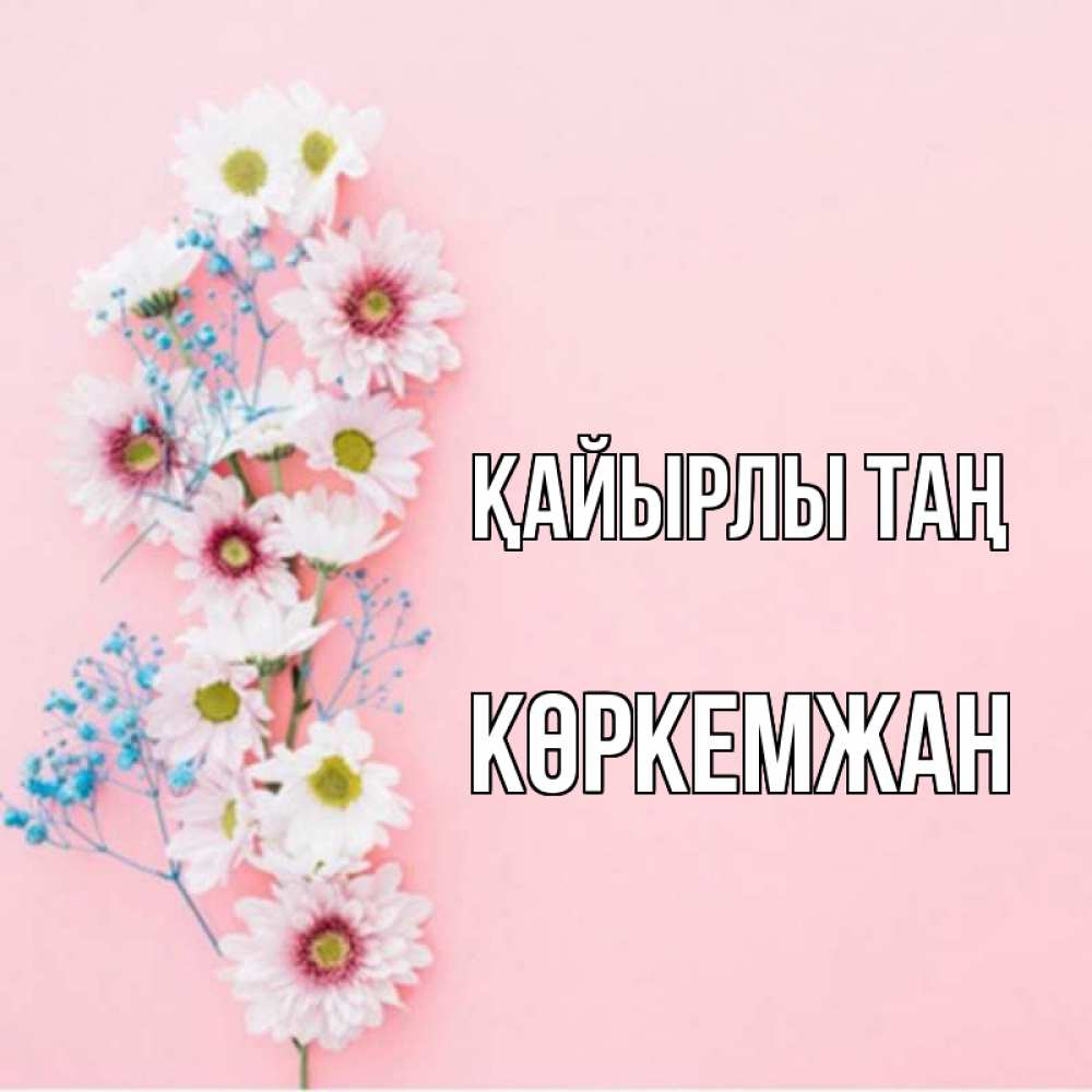 Күн сайын ашық хат с именем, Көркемжан Қайырлы таң цветы с подписью Онлайн тегін жүктеп алу тілектері бар керемет карта 