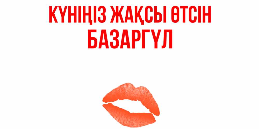 Күн сайын ашық хат с именем, БАЗАРГҮЛ Күніңіз жақсы өтсін удачного дня с поцелуем Онлайн тегін жүктеп алу тілектері бар керемет карта 
