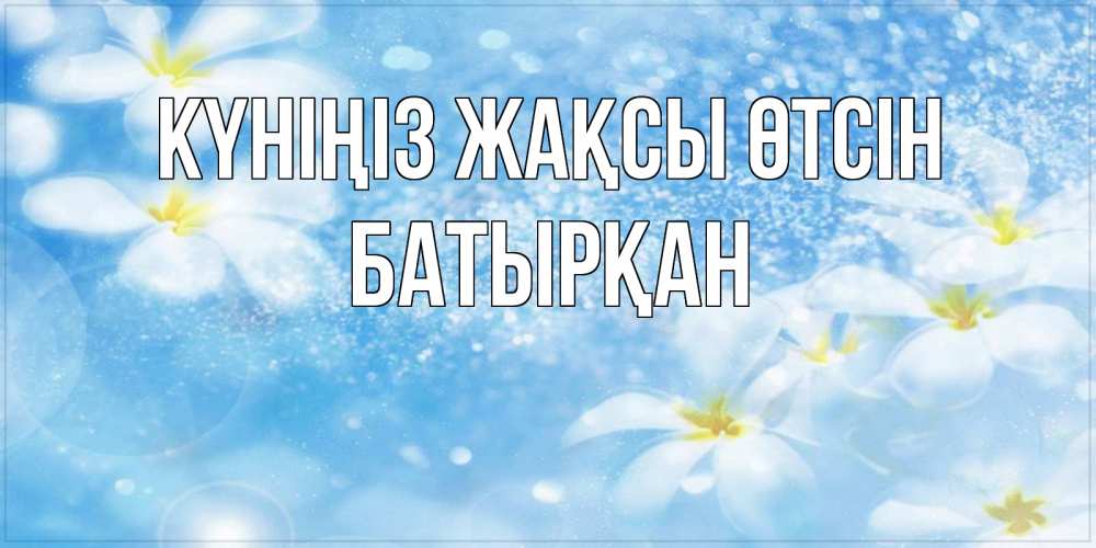 Күн сайын ашық хат с именем, Батырқан Күніңіз жақсы өтсін прекрасное настроение Онлайн тегін жүктеп алу тілектері бар керемет карта 