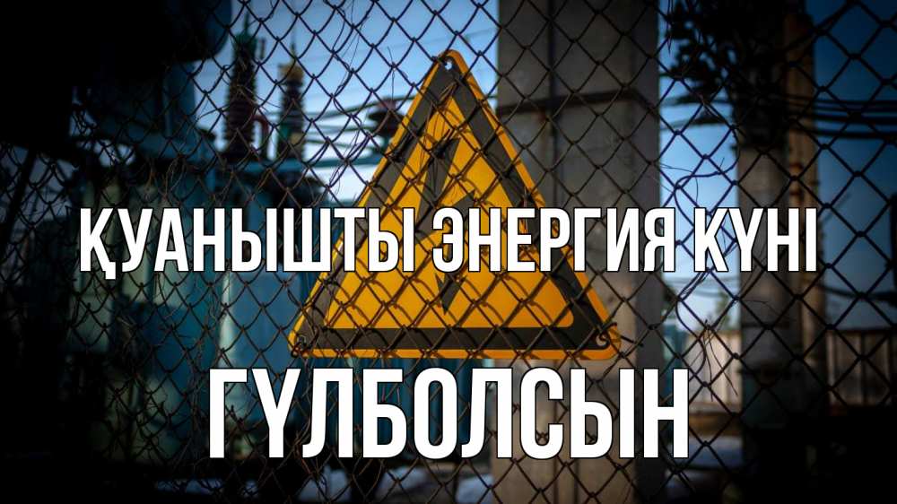 Күн сайын ашық хат с именем, ГҮЛБОЛСЫН Қуанышты энергия күні трансформаторная подстанция Онлайн тегін жүктеп алу тілектері бар керемет карта 