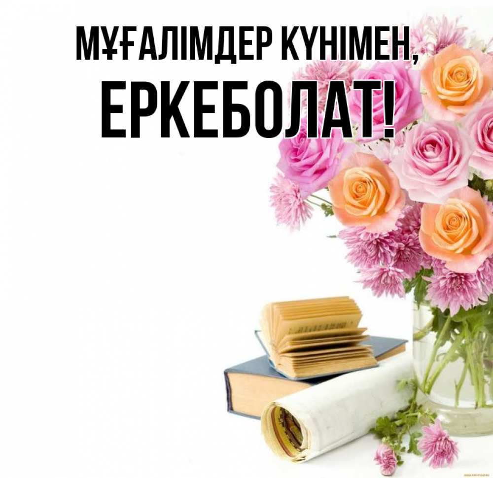 Күн сайын ашық хат с именем, Еркеболат Мұғалімдер күнімен цветы Онлайн тегін жүктеп алу тілектері бар керемет карта 