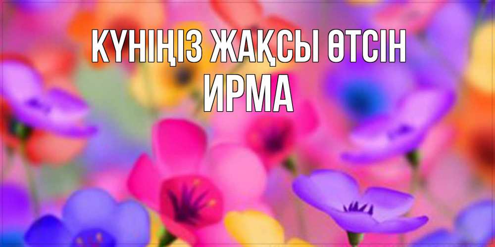 Күн сайын ашық хат с именем, Ирма Күніңіз жақсы өтсін открытка повышающая настроение Онлайн тегін жүктеп алу тілектері бар керемет карта 
