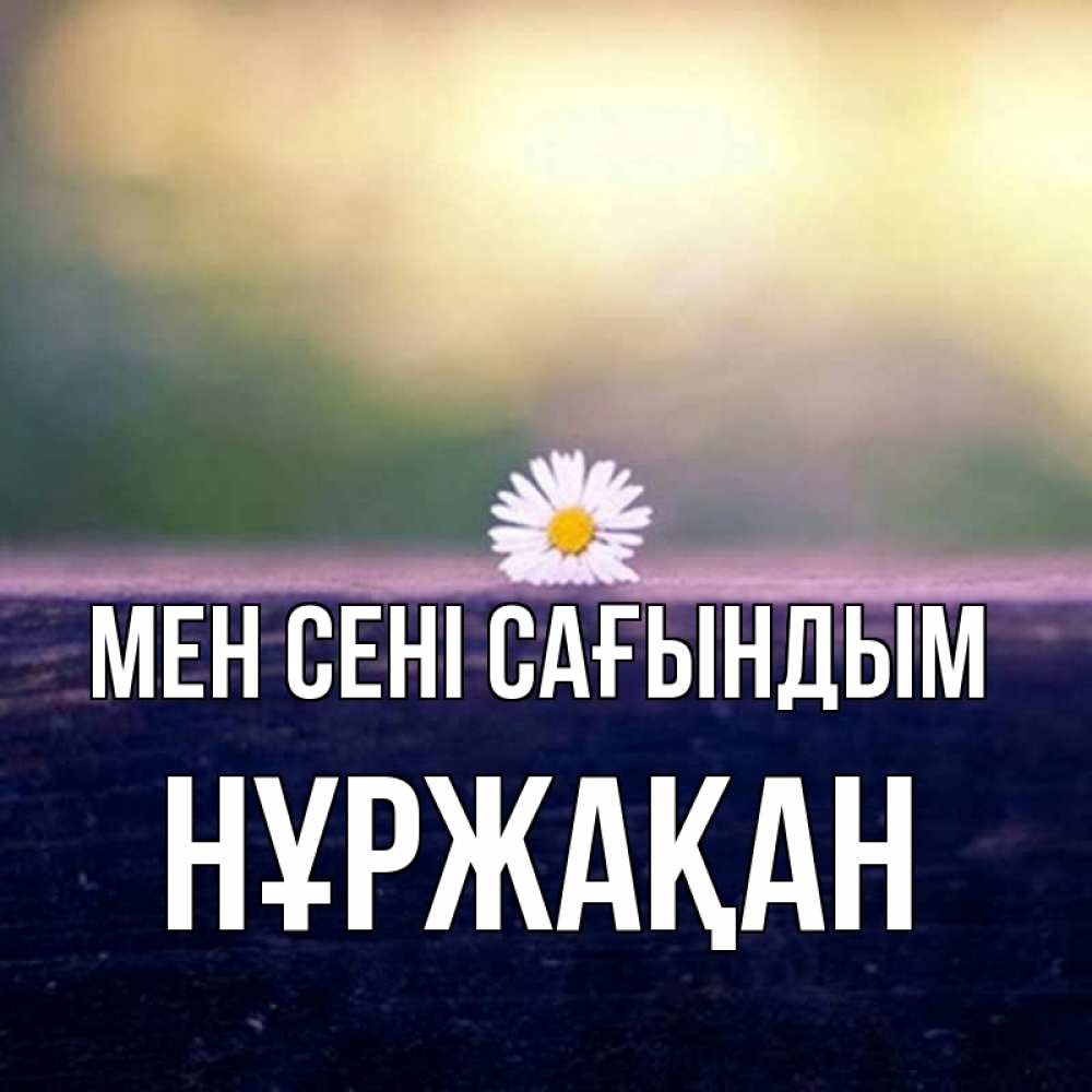 Күн сайын ашық хат с именем, НҰРЖАҚАН Мен сені сағындым приходи в гости Онлайн тегін жүктеп алу тілектері бар керемет карта 