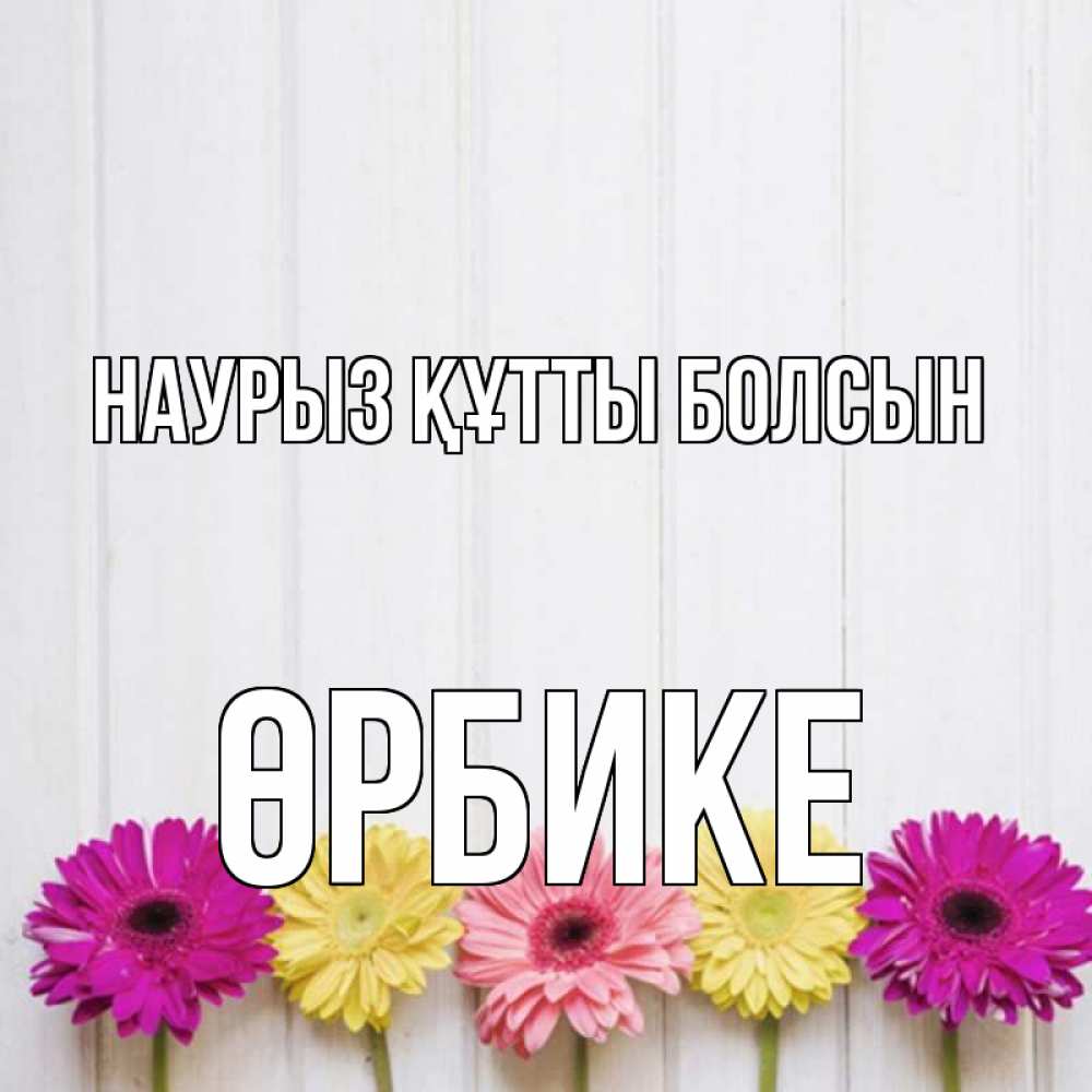 Күн сайын ашық хат с именем, ӨРБИКЕ Наурыз құтты болсын женщинам 1 Онлайн тегін жүктеп алу тілектері бар керемет карта 