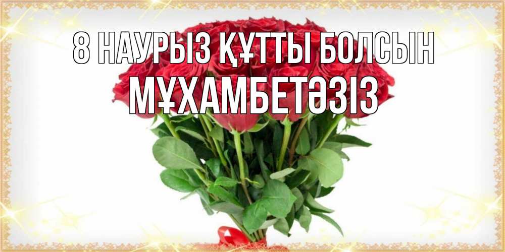 Күн сайын ашық хат с именем, МҰХАМБЕТӘЗІЗ 8 наурыз құтты болсын самый огромный букет для милых дам Онлайн тегін жүктеп алу тілектері бар керемет карта 