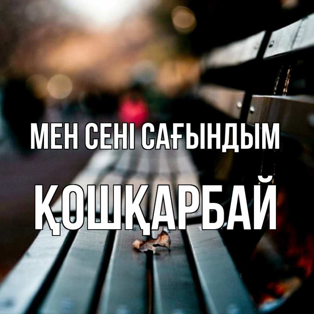 Күн сайын ашық хат с именем, ҚОШҚАРБАЙ Мен сені сағындым приходи скорее Онлайн тегін жүктеп алу тілектері бар керемет карта 