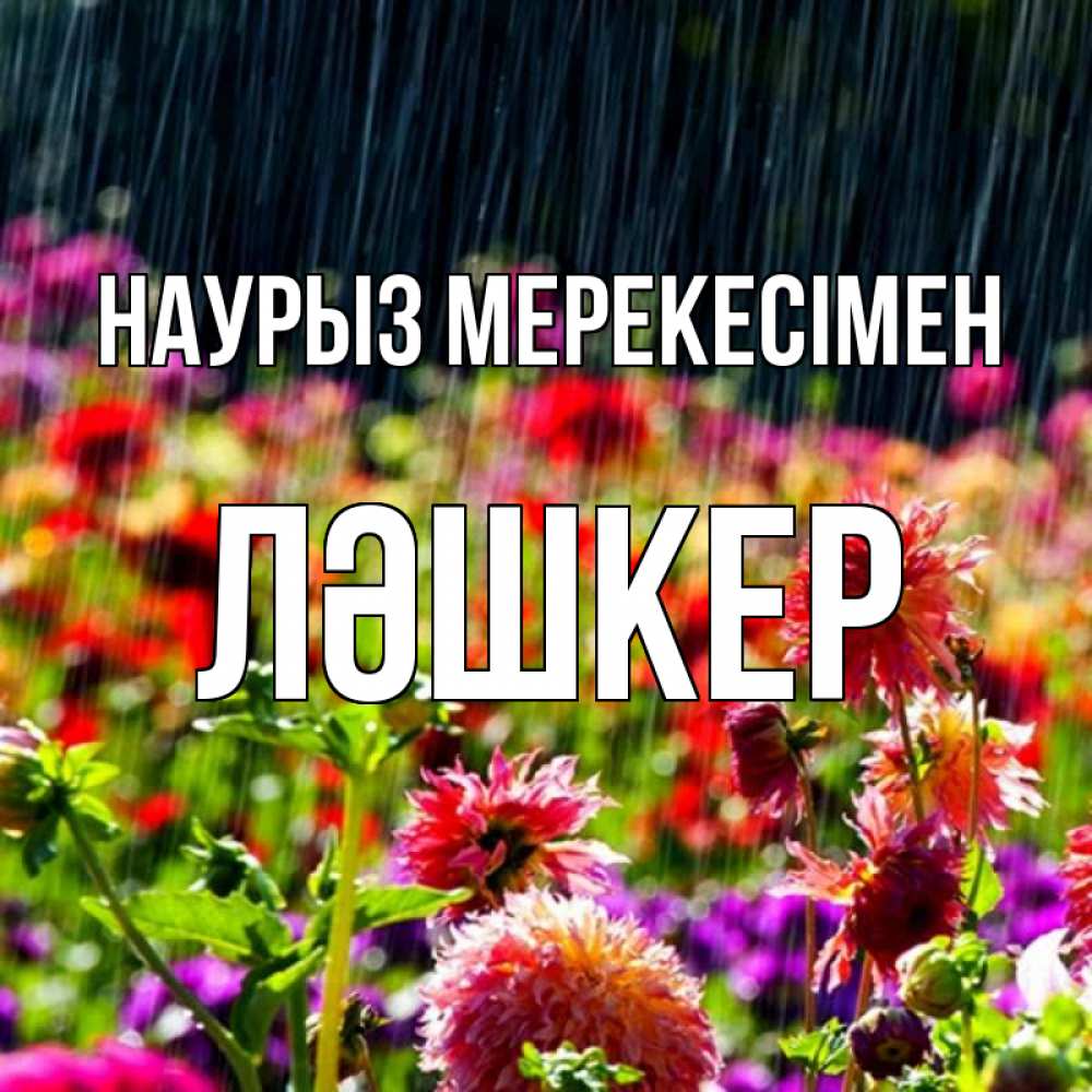 Күн сайын ашық хат с именем, ЛӘШКЕР Наурыз мерекесімен цветы под дождиком к международному женскому дню Онлайн тегін жүктеп алу тілектері бар керемет карта 