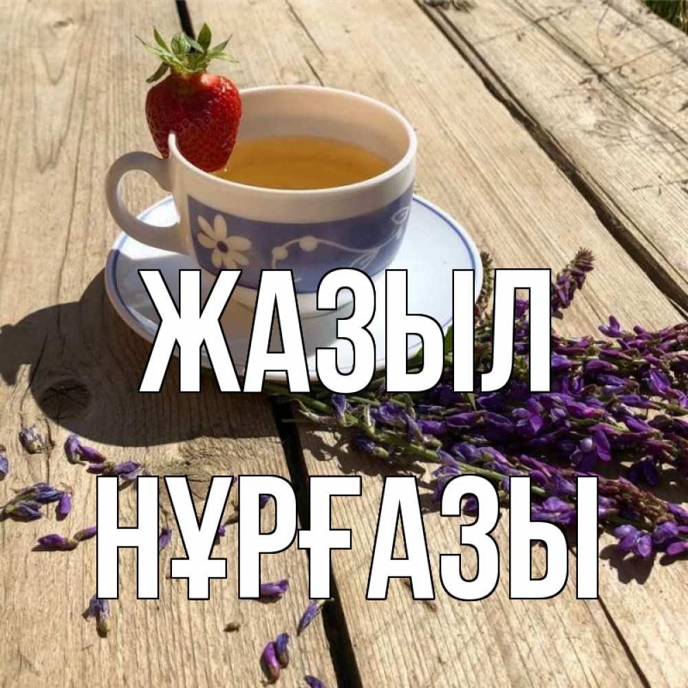 Күн сайын ашық хат с именем, НҰРҒАЗЫ Жазыл чай Онлайн тегін жүктеп алу тілектері бар керемет карта 