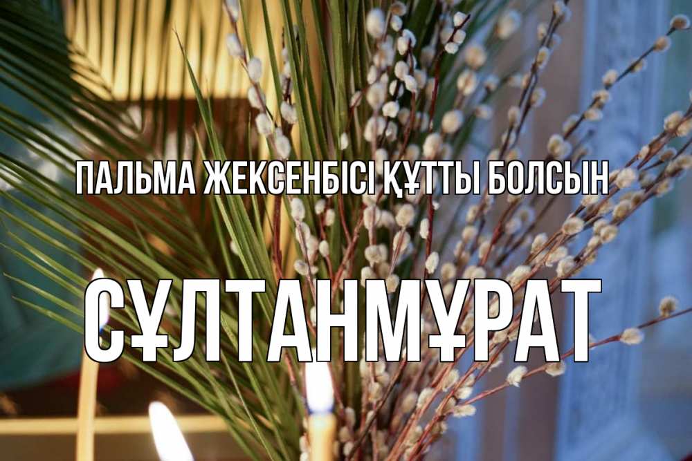 Күн сайын ашық хат с именем, СҰЛТАНМҰРАТ Пальма жексенбісі құтты болсын верба Онлайн тегін жүктеп алу тілектері бар керемет карта 