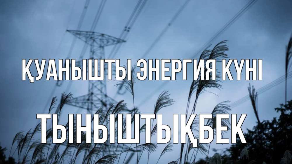 Күн сайын ашық хат с именем, ТЫНЫШТЫҚБЕК Қуанышты энергия күні ЛЭП электричество Онлайн тегін жүктеп алу тілектері бар керемет карта 