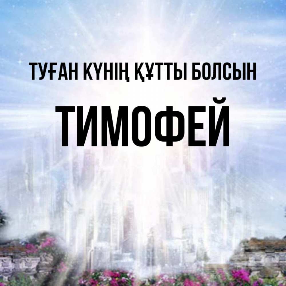 Күн сайын ашық хат с именем, Тимофей Туған күнің құтты болсын небесный свет Онлайн тегін жүктеп алу тілектері бар керемет карта 