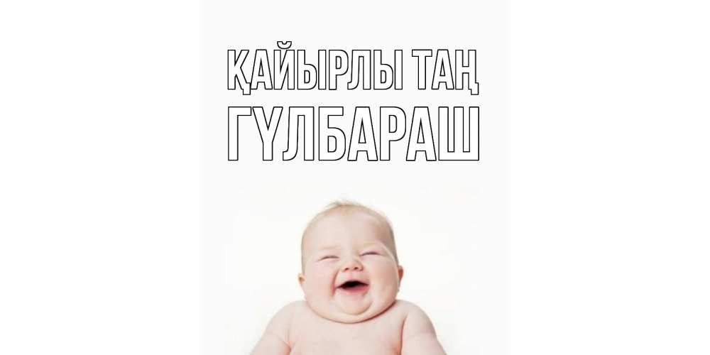 Күн сайын ашық хат с именем, ГҮЛБАРАШ Қайырлы таң малыш с улыбкой Онлайн тегін жүктеп алу тілектері бар керемет карта 