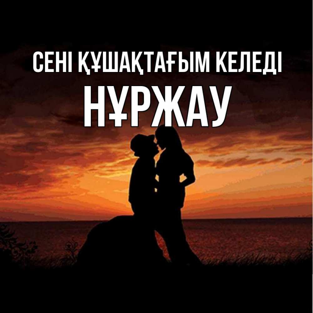 Күн сайын ашық хат с именем, НҰРЖАУ сені құшақтағым келеді парень и девушка и оранжевое небо Онлайн тегін жүктеп алу тілектері бар керемет карта 