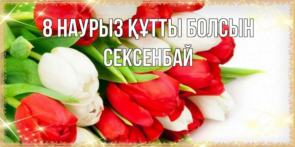Күн сайын ашық хат с именем, СЕКСЕНБАЙ 8 наурыз құтты болсын Поздравительные открытки для милых женщин Онлайн тегін жүктеп алу тілектері бар керемет карта 