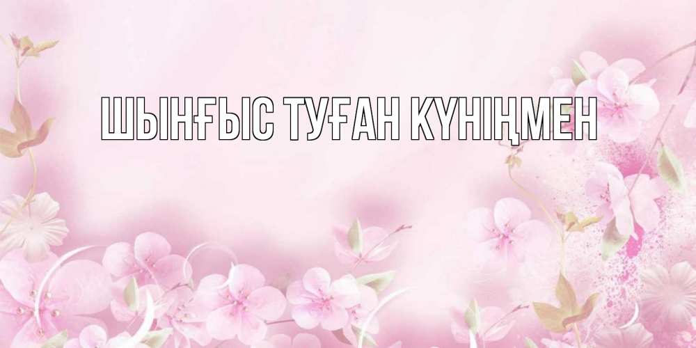 Картинка  с именем , ШЫНҒЫС! ТУҒАН КҮНІҢМЕН!