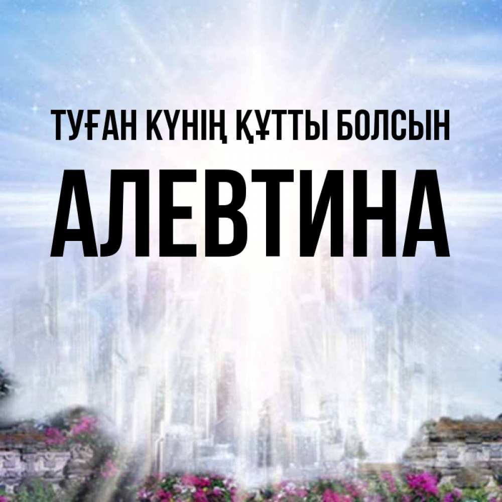 Күн сайын ашық хат с именем, Алевтина Туған күнің құтты болсын небесный свет Онлайн тегін жүктеп алу тілектері бар керемет карта 