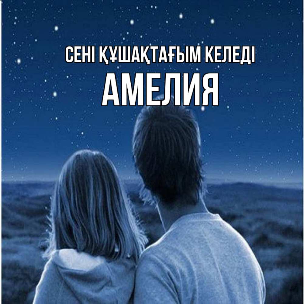Күн сайын ашық хат с именем, Амелия сені құшақтағым келеді парень с девушкой смотрят на звезды Онлайн тегін жүктеп алу тілектері бар керемет карта 