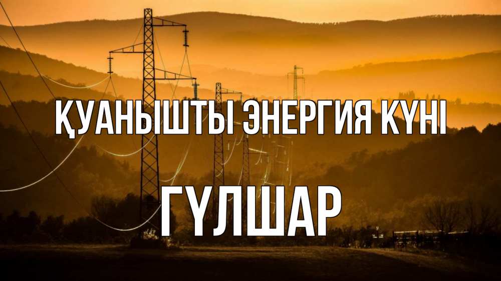 Күн сайын ашық хат с именем, ГҮЛШАР Қуанышты энергия күні ЛЭП провода горы закат Онлайн тегін жүктеп алу тілектері бар керемет карта 