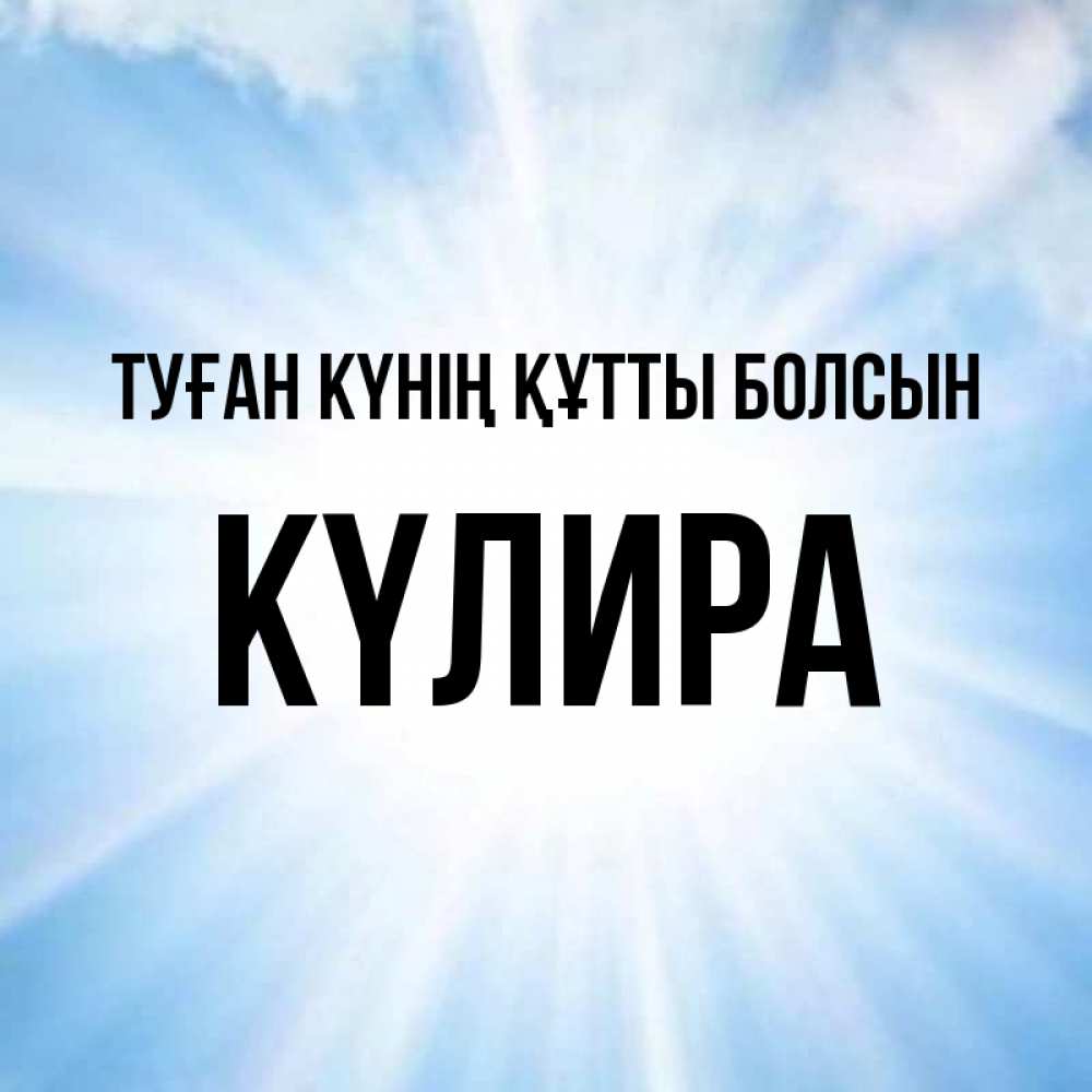 Күн сайын ашық хат с именем, КҮЛИРА Туған күнің құтты болсын свет небесный Онлайн тегін жүктеп алу тілектері бар керемет карта 