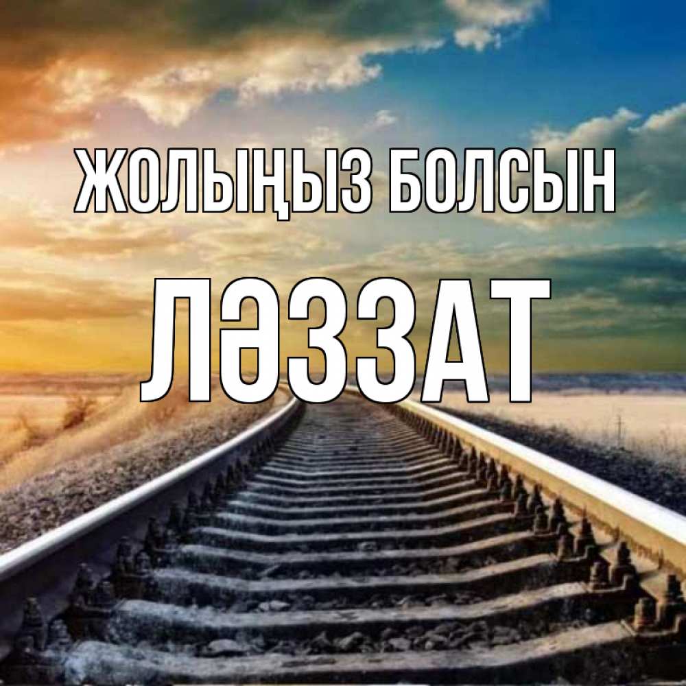 Күн сайын ашық хат с именем, ЛӘЗЗАТ Жолыңыз болсын рельсы уходящие в даль Онлайн тегін жүктеп алу тілектері бар керемет карта 