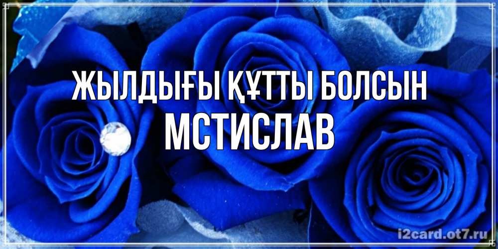 Күн сайын ашық хат с именем, Мстислав Жылдығы құтты болсын синие розы в росе Онлайн тегін жүктеп алу тілектері бар керемет карта 