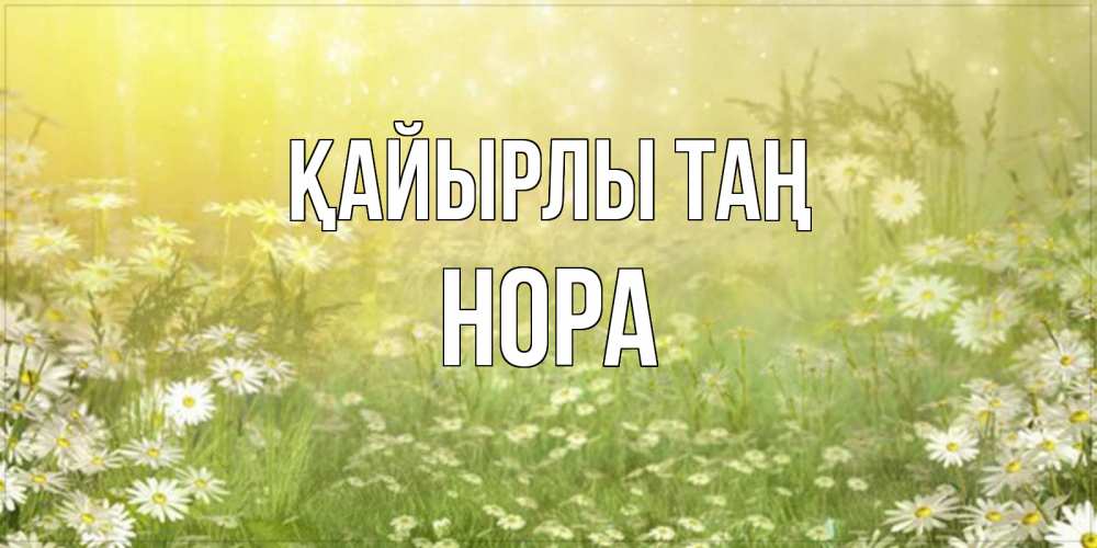 Күн сайын ашық хат с именем, Нора Қайырлы таң доброе утро Онлайн тегін жүктеп алу тілектері бар керемет карта 