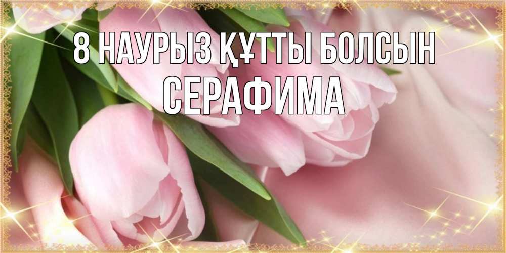 Күн сайын ашық хат с именем, Серафима 8 наурыз құтты болсын поздравления с международным женским днем Онлайн тегін жүктеп алу тілектері бар керемет карта 