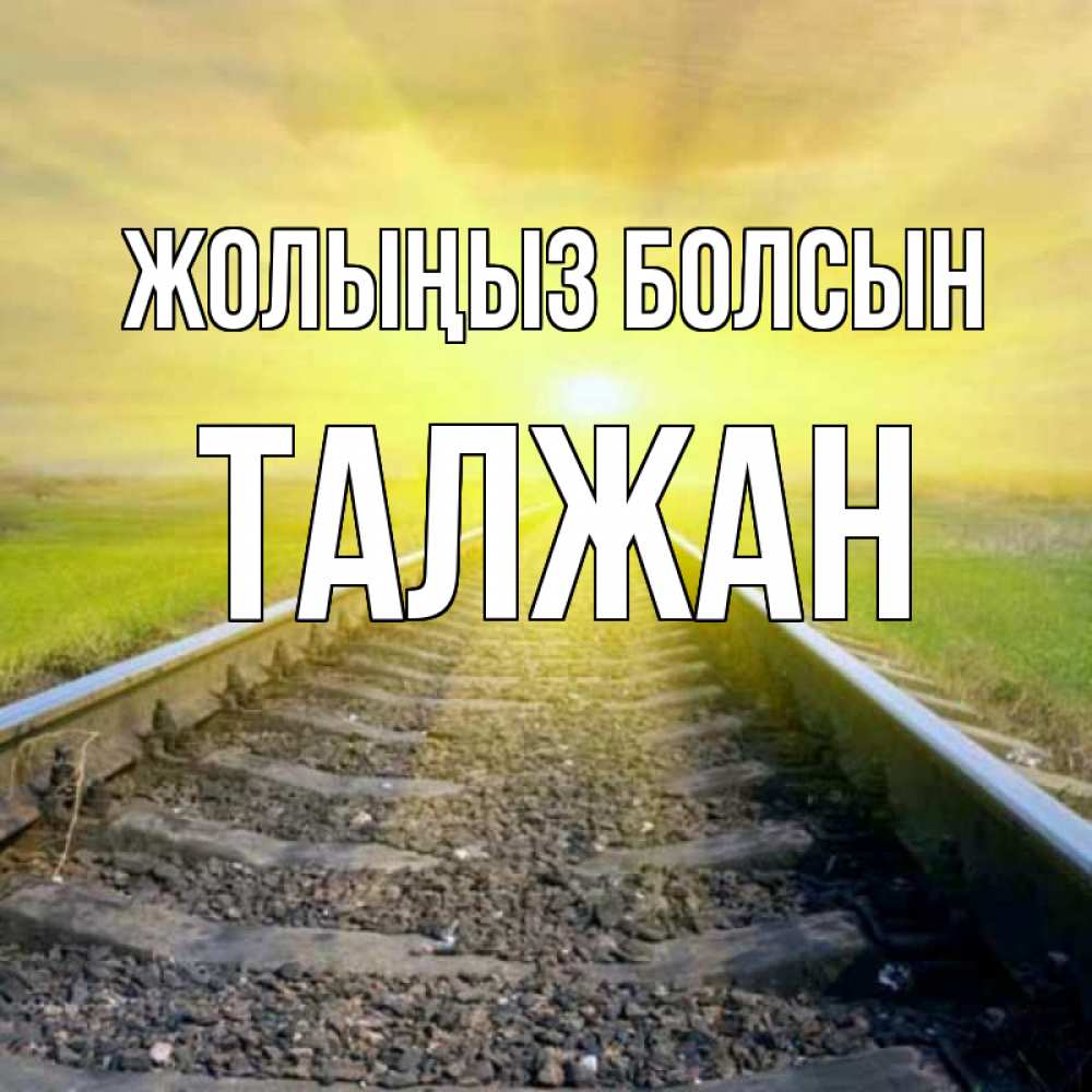 Күн сайын ашық хат с именем, ТАЛЖАН Жолыңыз болсын красивая железная дорога Онлайн тегін жүктеп алу тілектері бар керемет карта 