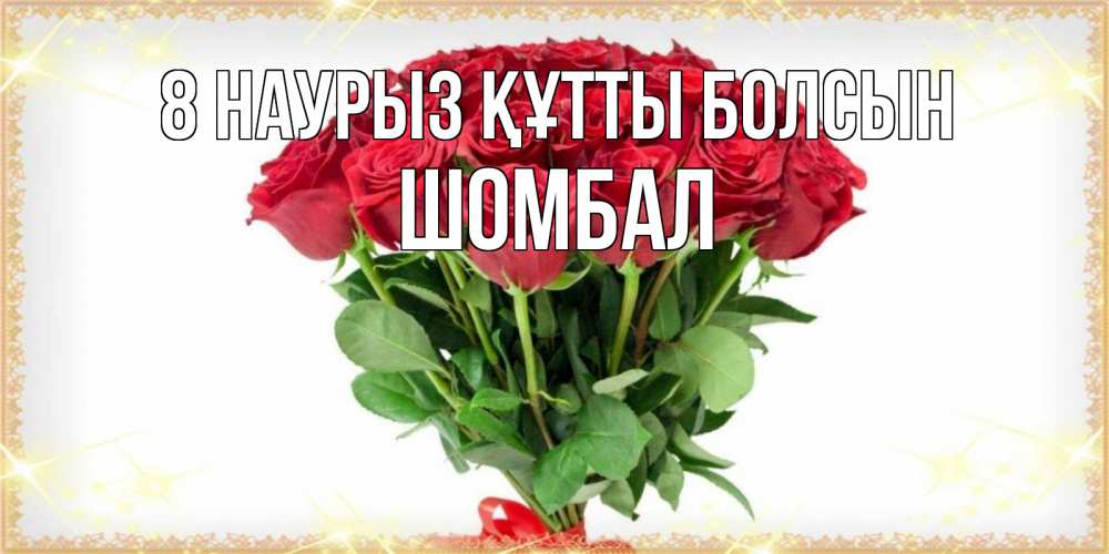 Күн сайын ашық хат с именем, ШОМБАЛ 8 наурыз құтты болсын самый огромный букет для милых дам Онлайн тегін жүктеп алу тілектері бар керемет карта 