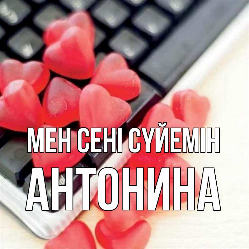 Күн сайын ашық хат с именем, Антонина Мен сені сүйемін конфеты в виде сердец Онлайн тегін жүктеп алу тілектері бар керемет карта 
