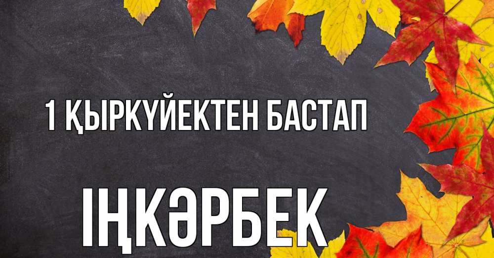 Күн сайын ашық хат с именем, ІҢКӘРБЕК 1 қыркүйектен бастап с днем знаний Онлайн тегін жүктеп алу тілектері бар керемет карта 