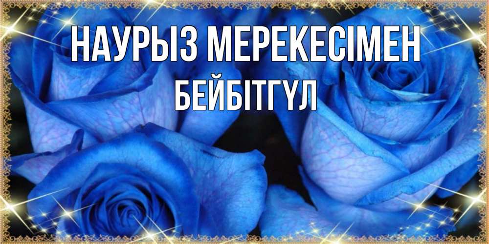 Күн сайын ашық хат с именем, БЕЙБІТГҮЛ Наурыз мерекесімен красивые розы для милых дам на международный праздник весны наурыз Онлайн тегін жүктеп алу тілектері бар керемет карта 