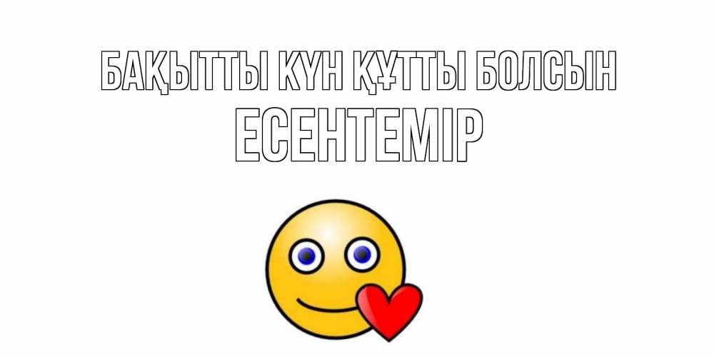 Күн сайын ашық хат с именем, Есентемір Бақытты күн құтты болсын смайл,сердце Онлайн тегін жүктеп алу тілектері бар керемет карта 