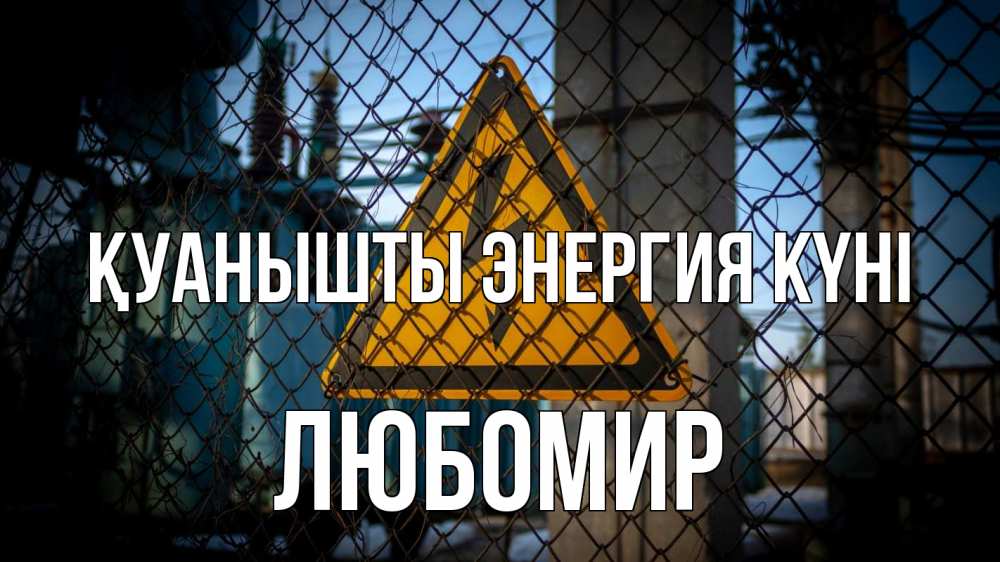 Күн сайын ашық хат с именем, Любомир Қуанышты энергия күні трансформаторная подстанция Онлайн тегін жүктеп алу тілектері бар керемет карта 