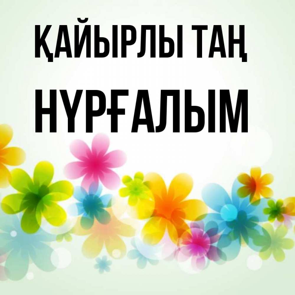 Күн сайын ашық хат с именем, НҮРҒАЛЫМ Қайырлы таң позитивные цветочки Онлайн тегін жүктеп алу тілектері бар керемет карта 