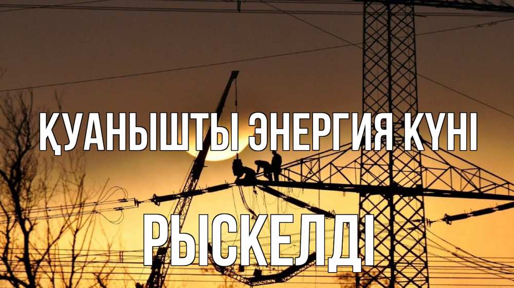 Күн сайын ашық хат с именем, РЫСКЕЛДІ Қуанышты энергия күні ЛЭП ремонт закат Онлайн тегін жүктеп алу тілектері бар керемет карта 