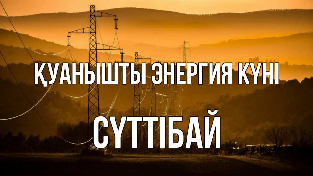 Күн сайын ашық хат с именем, СҮТТІБАЙ Қуанышты энергия күні ЛЭП провода горы закат Онлайн тегін жүктеп алу тілектері бар керемет карта 