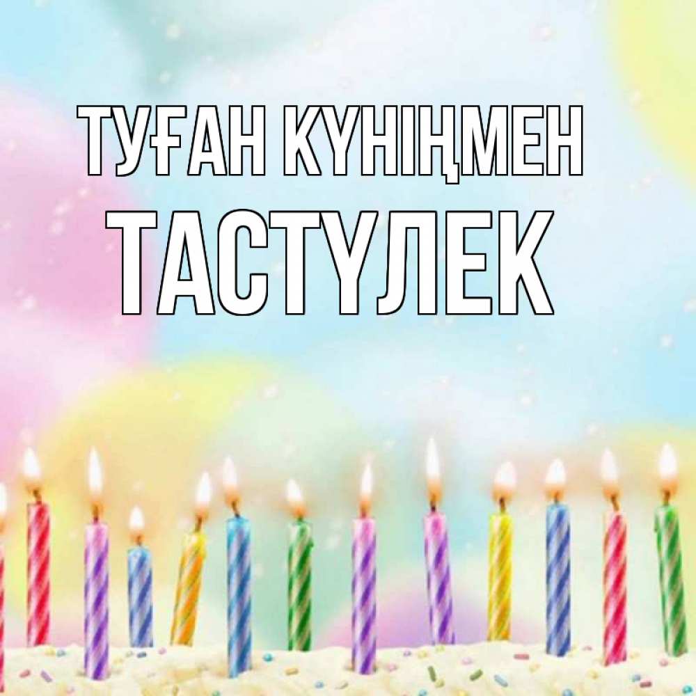 Күн сайын ашық хат с именем, ТАСТҮЛЕК Туған күніңмен разноцветное Онлайн тегін жүктеп алу тілектері бар керемет карта 