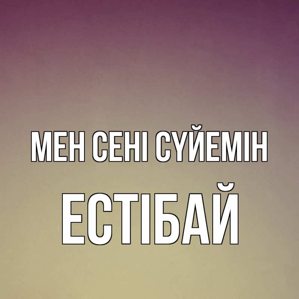 Күн сайын ашық хат с именем, Естібай Мен сені сүйемін для любимой Онлайн тегін жүктеп алу тілектері бар керемет карта 