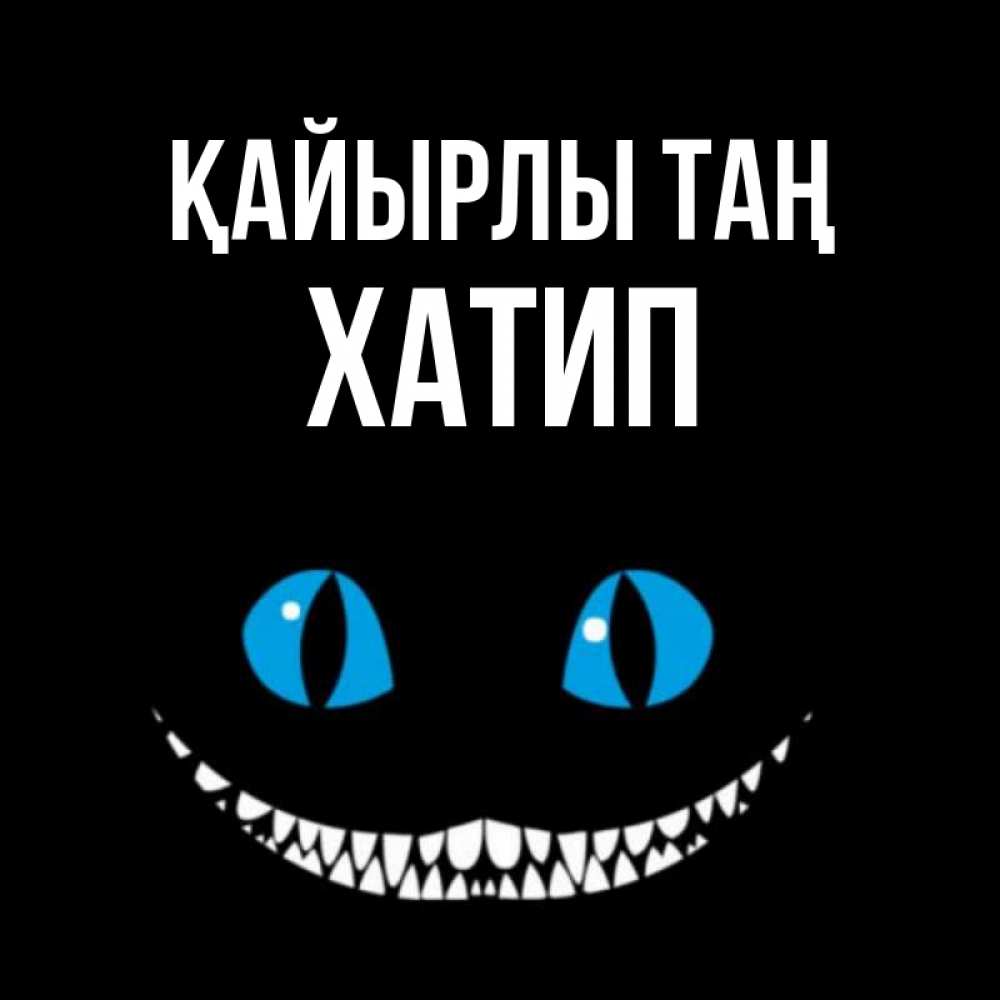 Күн сайын ашық хат с именем, ХАТИП Қайырлы таң голубые глаза и зубки Онлайн тегін жүктеп алу тілектері бар керемет карта 