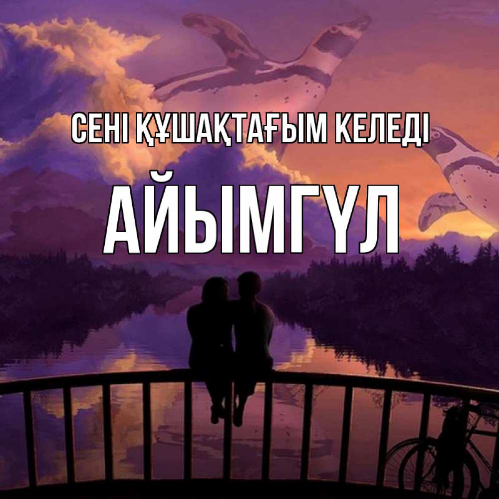 Күн сайын ашық хат с именем, АЙЫМГҮЛ сені құшақтағым келеді парочка сидит на мосте или на набережной Онлайн тегін жүктеп алу тілектері бар керемет карта 
