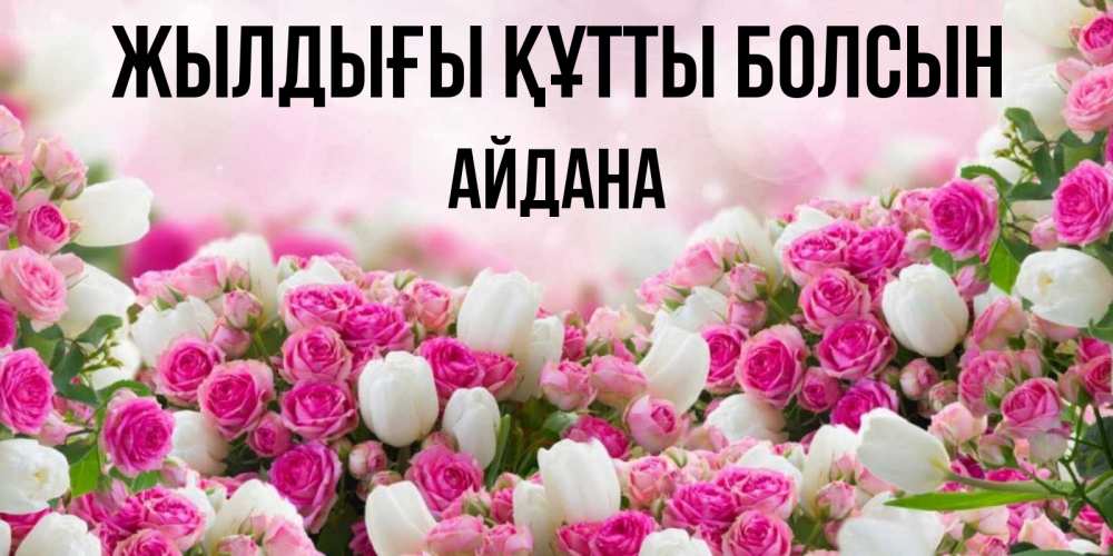 Күн сайын ашық хат с именем, АЙДАНА Жылдығы құтты болсын открытка с разными розами Онлайн тегін жүктеп алу тілектері бар керемет карта 