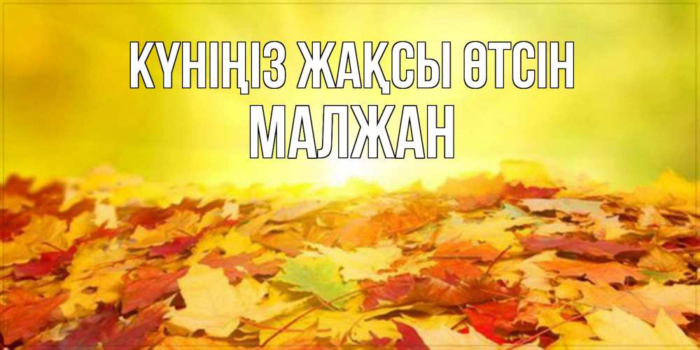 Күн сайын ашық хат с именем, МАЛЖАН Күніңіз жақсы өтсін пожелания удачного дня Онлайн тегін жүктеп алу тілектері бар керемет карта 