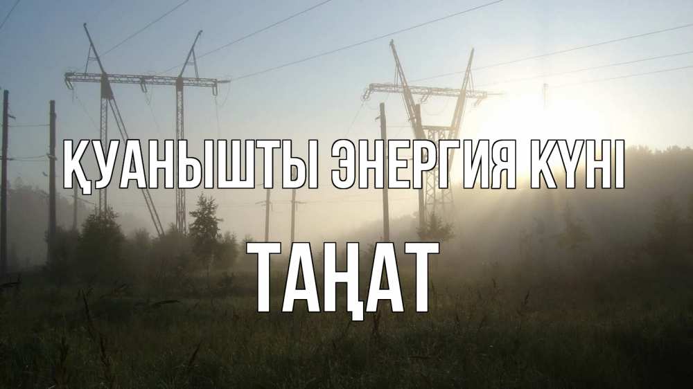 Күн сайын ашық хат с именем, ТАҢАТ Қуанышты энергия күні ЛЭП Онлайн тегін жүктеп алу тілектері бар керемет карта 