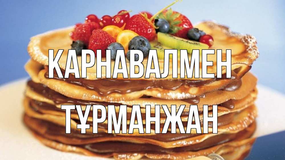 Күн сайын ашық хат с именем, ТҰРМАНЖАН Карнавалмен торт, блины, ягоды Онлайн тегін жүктеп алу тілектері бар керемет карта 
