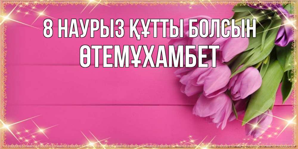 Күн сайын ашық хат с именем, ӨТЕМҰХАМБЕТ 8 наурыз құтты болсын открытка для фотошопа с подписью Онлайн тегін жүктеп алу тілектері бар керемет карта 
