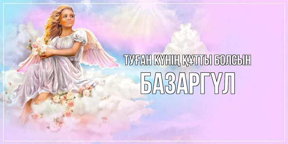Күн сайын ашық хат с именем, БАЗАРГҮЛ Туған күнің құтты болсын ангел, девушка, небо в розовом, облака Онлайн тегін жүктеп алу тілектері бар керемет карта 