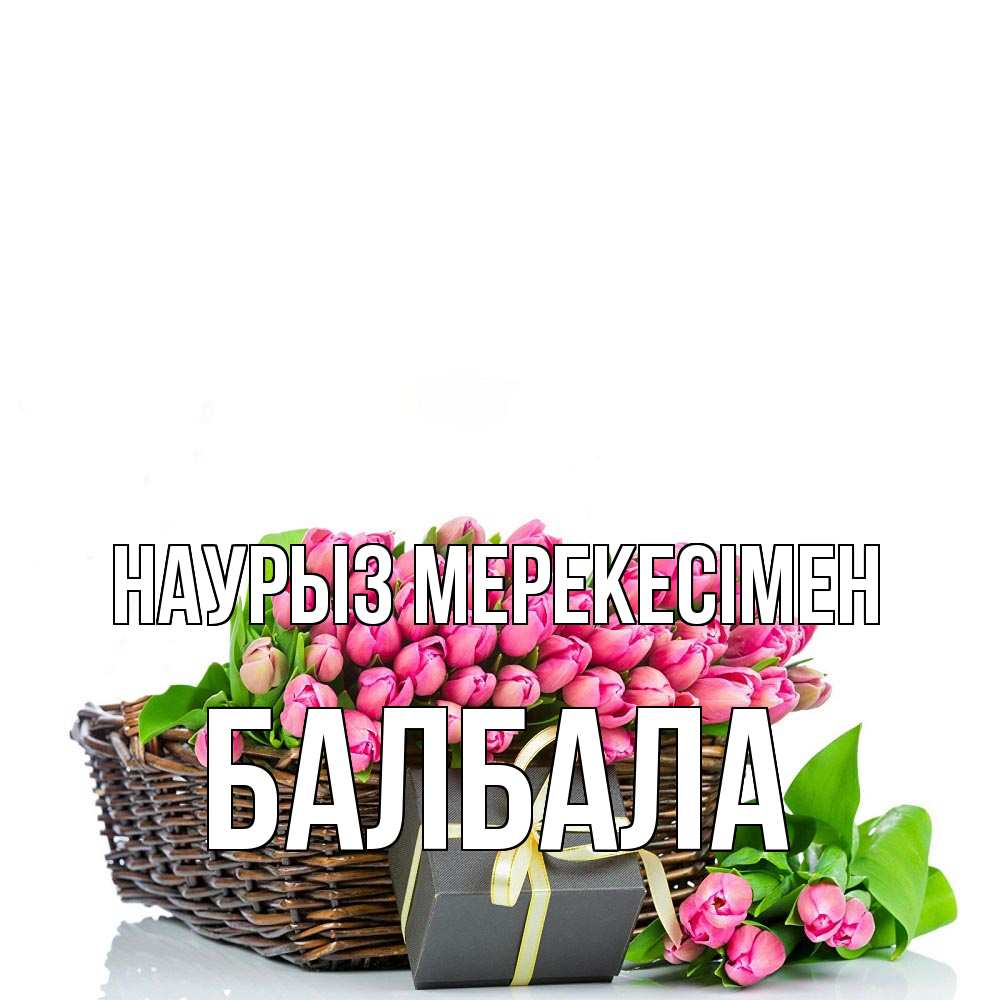Күн сайын ашық хат с именем, БАЛБАЛА Наурыз мерекесімен цветы Онлайн тегін жүктеп алу тілектері бар керемет карта 