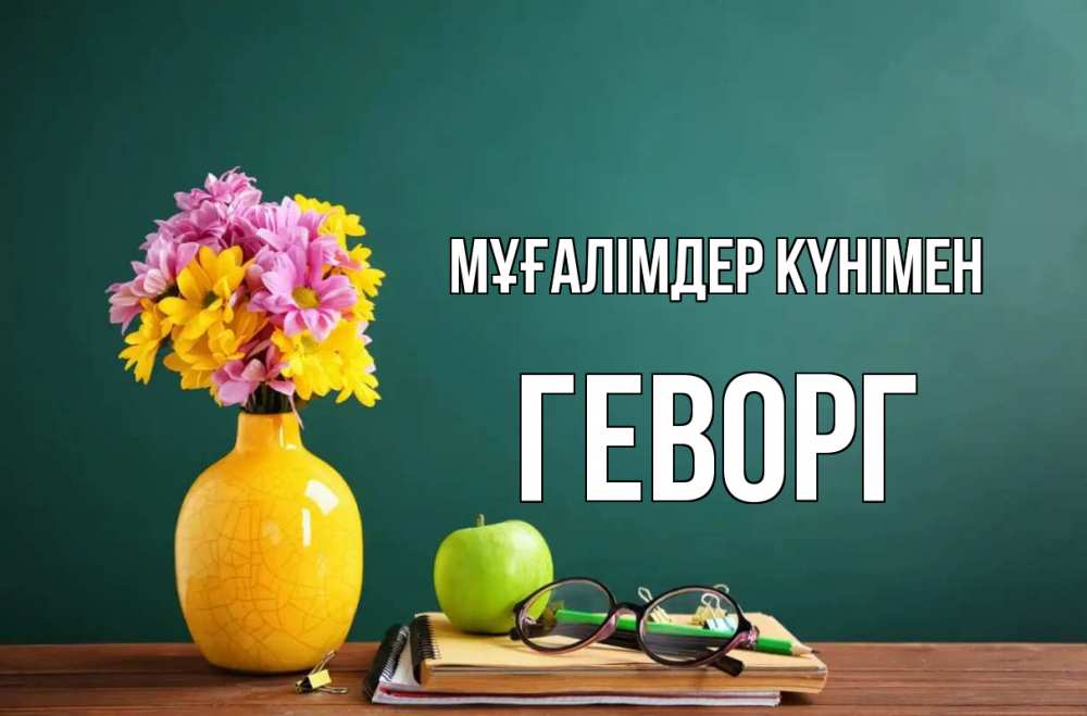 Күн сайын ашық хат с именем, Геворг Мұғалімдер күнімен ваза с цветами яблоко и журнал Онлайн тегін жүктеп алу тілектері бар керемет карта 
